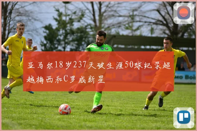 亚马尔18岁237天破生涯50球纪录超越梅西和C罗成新星
