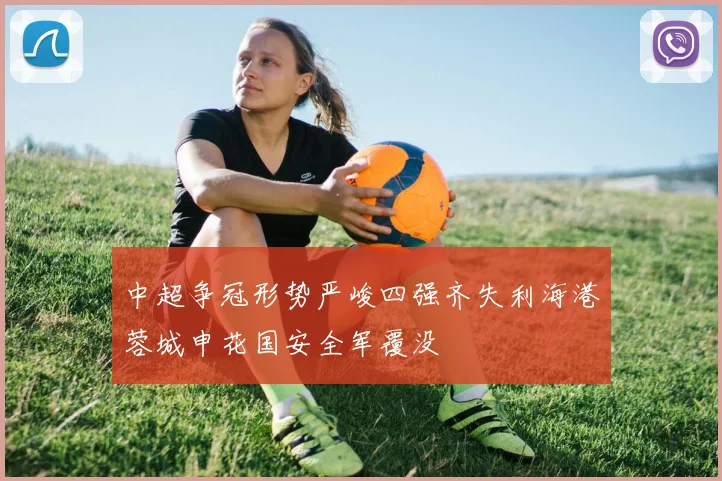中超争冠形势严峻四强齐失利海港蓉城申花国安全军覆没