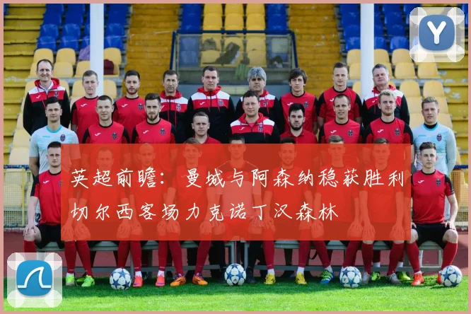 英超前瞻：曼城与阿森纳稳获胜利切尔西客场力克诺丁汉森林