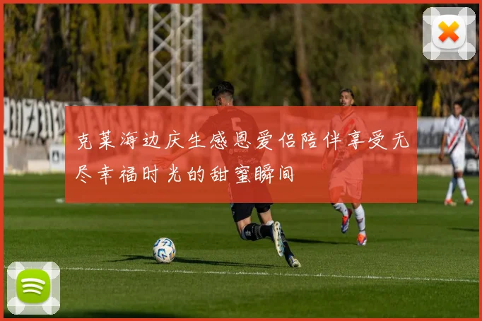 克莱海边庆生感恩爱侣陪伴享受无尽幸福时光的甜蜜瞬间
