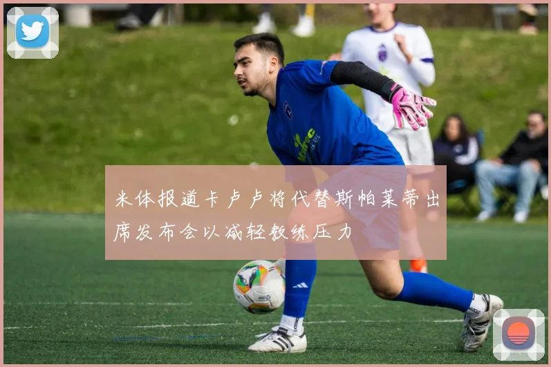 米体报道卡卢卢将代替斯帕莱蒂出席发布会以减轻教练压力