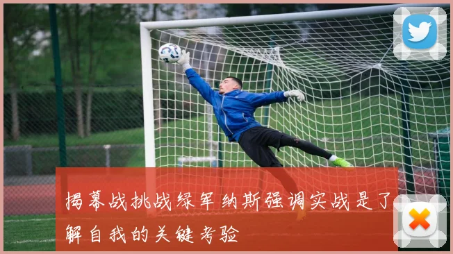揭幕战挑战绿军纳斯强调实战是了解自我的关键考验