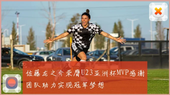 佐藤龙之介荣膺U23亚洲杯MVP感谢团队助力实现冠军梦想