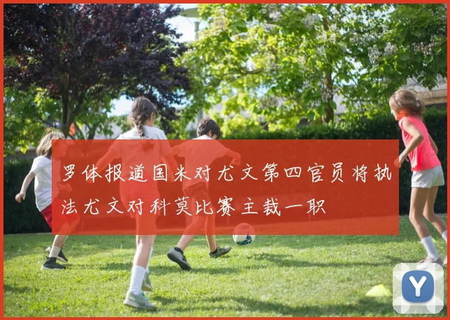 罗体报道国米对尤文第四官员将执法尤文对科莫比赛主裁一职