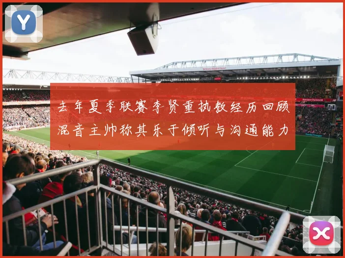 去年夏季联赛李贤重执教经历回顾混音主帅称其乐于倾听与沟通能力强