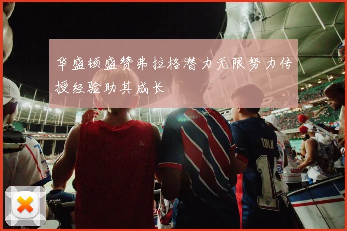 华盛顿盛赞弗拉格潜力无限努力传授经验助其成长
