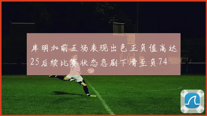库明加前五场表现出色正负值高达25后续比赛状态急剧下滑至负74