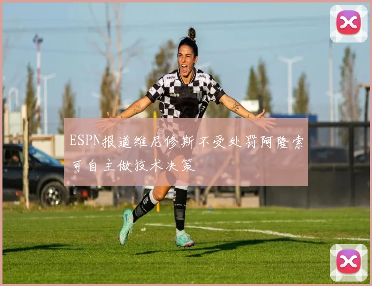 ESPN报道维尼修斯不受处罚阿隆索可自主做技术决策
