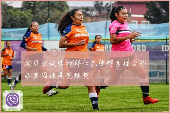 埃贝尔谈续约拜仁无障碍幸福合作弗罗因德展现默契