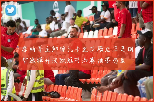 摩纳哥主帅称扎卡里亚踢后卫是明智选择并谈欧冠附加赛抽签态度