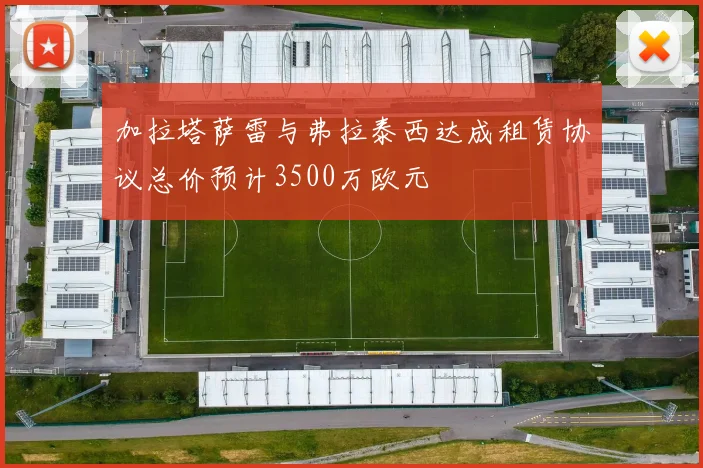 加拉塔萨雷与弗拉泰西达成租赁协议总价预计3500万欧元