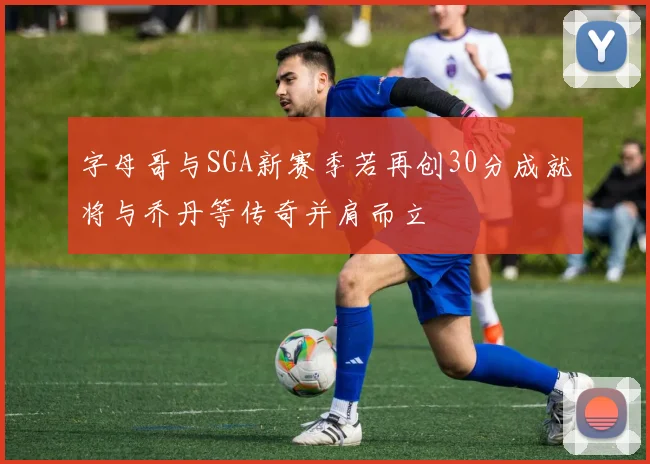 字母哥与SGA新赛季若再创30分成就将与乔丹等传奇并肩而立