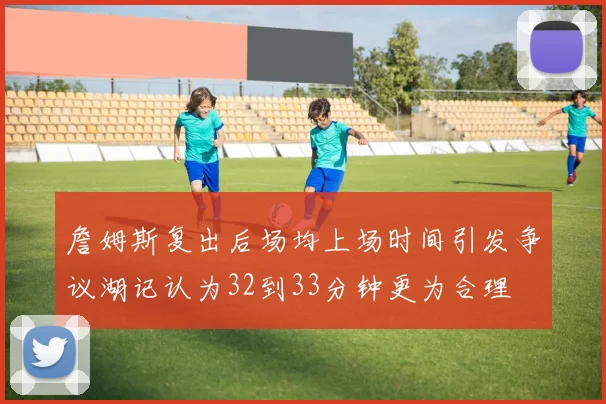 詹姆斯复出后场均上场时间引发争议湖记认为32到33分钟更为合理