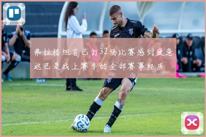 弗拉格坦言已打32场比赛感到疲惫这已是我上赛季的全部赛事经历