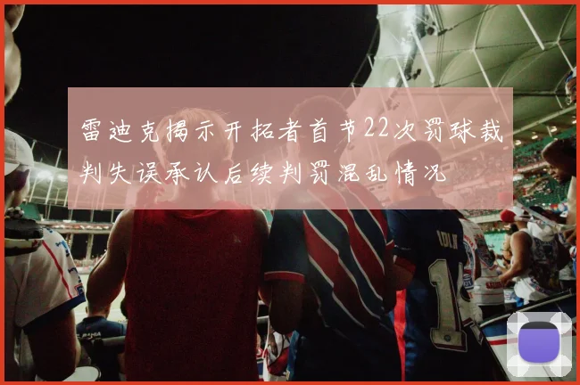 雷迪克揭示开拓者首节22次罚球裁判失误承认后续判罚混乱情况