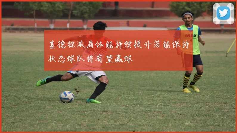 基德称浓眉体能持续提升若能保持状态球队将有望赢球