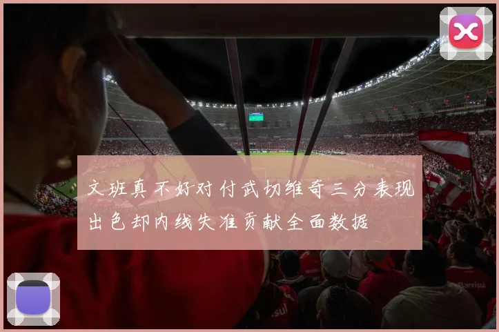 文班真不好对付武切维奇三分表现出色却内线失准贡献全面数据
