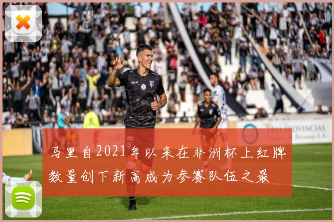 马里自2021年以来在非洲杯上红牌数量创下新高成为参赛队伍之最