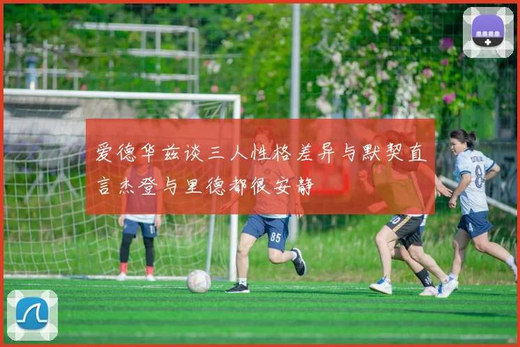 爱德华兹谈三人性格差异与默契直言杰登与里德都很安静