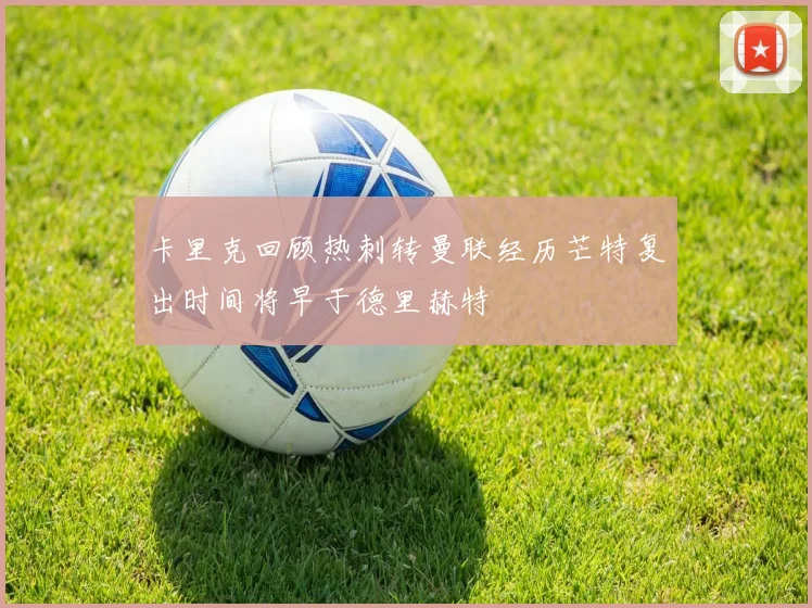 卡里克回顾热刺转曼联经历芒特复出时间将早于德里赫特
