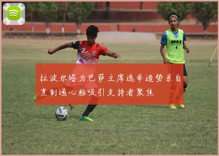 拉波尔塔为巴萨主席选举造势亲自烹制通心粉吸引支持者聚焦