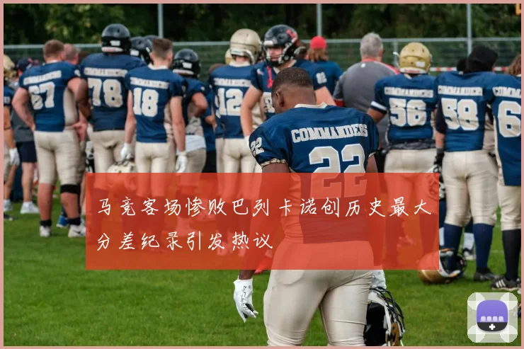 马竞客场惨败巴列卡诺创历史最大分差纪录引发热议