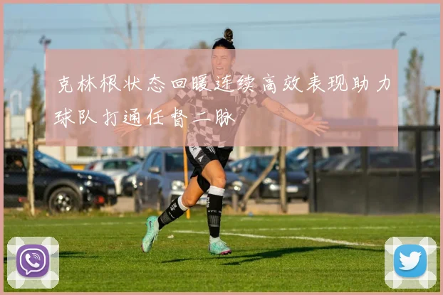 克林根状态回暖连续高效表现助力球队打通任督二脉