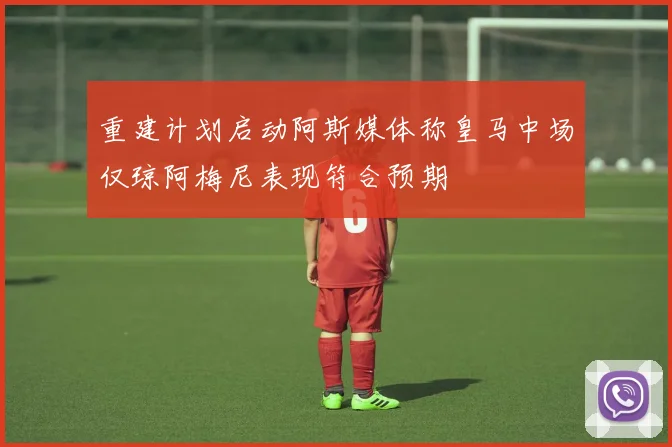 重建计划启动阿斯媒体称皇马中场仅琼阿梅尼表现符合预期