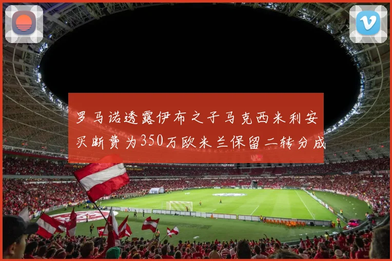 罗马诺透露伊布之子马克西米利安买断费为350万欧米兰保留二转分成