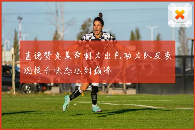 基德赞克莱牵制力出色助力队友表现提升状态达到巅峰