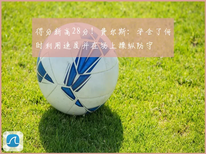 得分新高28分！费尔斯：学会了何时利用速度并在场上操纵防守