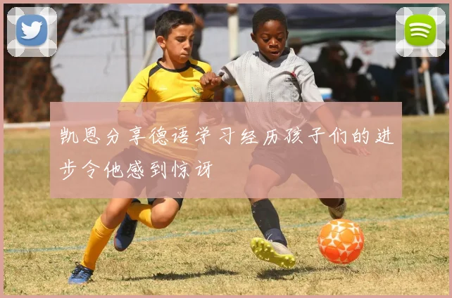 凯恩分享德语学习经历孩子们的进步令他感到惊讶
