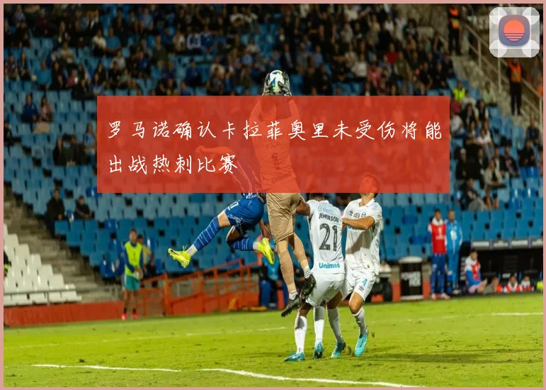 罗马诺确认卡拉菲奥里未受伤将能出战热刺比赛