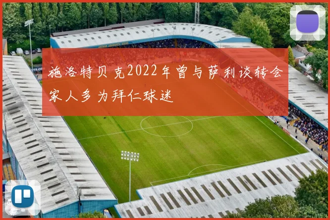 施洛特贝克2022年曾与萨利谈转会家人多为拜仁球迷