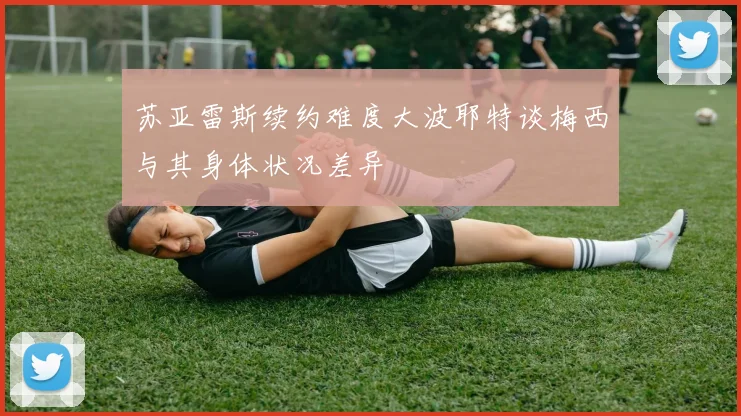 苏亚雷斯续约难度大波耶特谈梅西与其身体状况差异