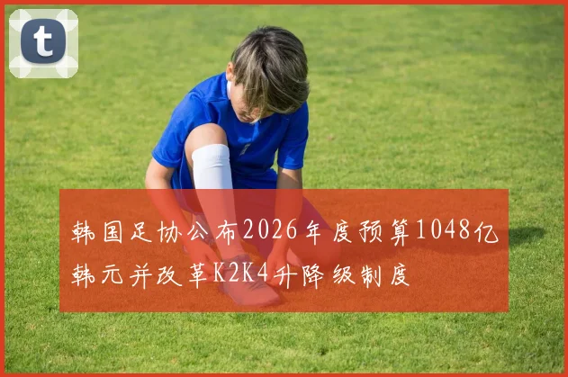 韩国足协公布2026年度预算1048亿韩元并改革K2K4升降级制度