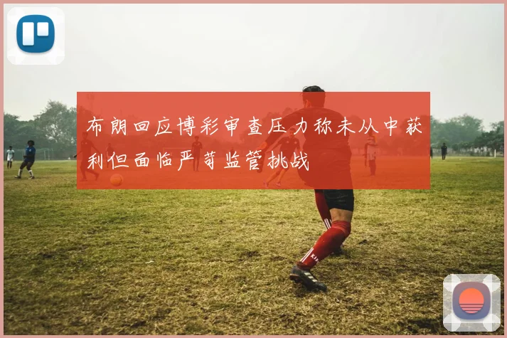 布朗回应博彩审查压力称未从中获利但面临严苛监管挑战