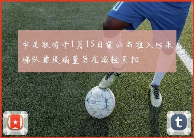 中足联将于1月15日前公布准入结果梯队建设减量旨在减轻负担