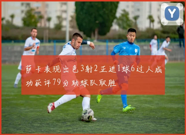 萨卡表现出色3射2正进1球6过人成功获评79分助球队取胜