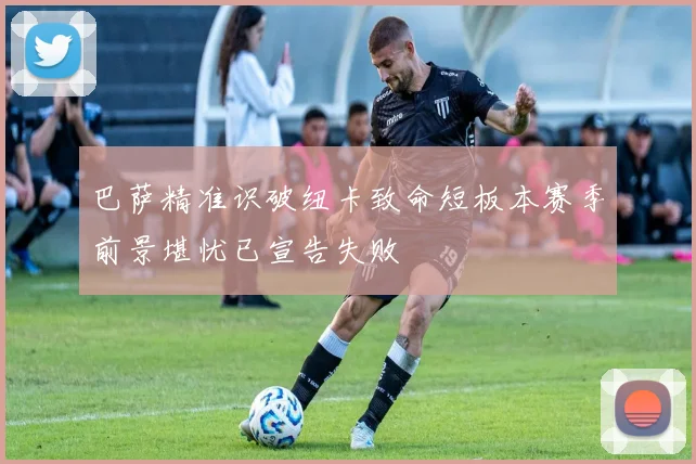巴萨精准识破纽卡致命短板本赛季前景堪忧已宣告失败