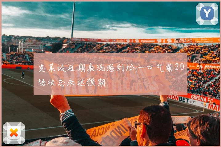 克莱谈近期表现感到松一口气前20场状态未达预期
