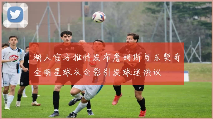 湖人官方推特发布詹姆斯与东契奇全明星球衣合影引发球迷热议